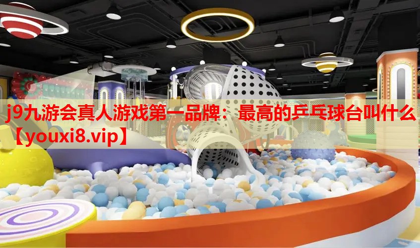 j9九游会真人游戏第一品牌：最高的乒乓球台叫什么