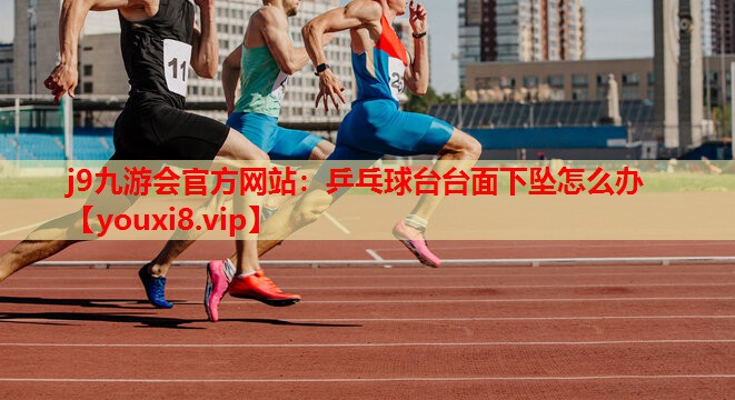 j9九游会官方网站：乒乓球台台面下坠怎么办