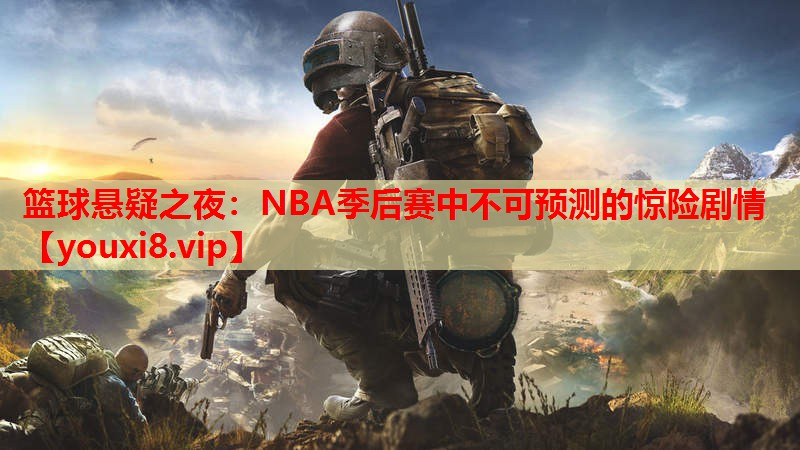 篮球悬疑之夜:NBA季后赛中不可预测的惊险剧情 篮球悬疑之夜:NBA季后赛中不可预测的惊险剧情