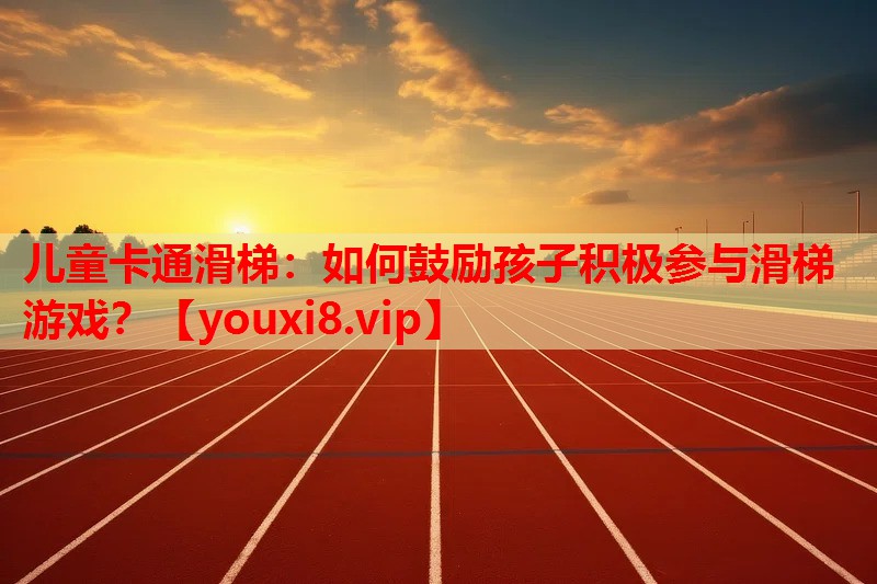 儿童卡通滑梯:如何鼓励孩子积极参与滑梯游戏? 儿童卡通滑梯:如何鼓励孩子积极参与滑梯游戏?